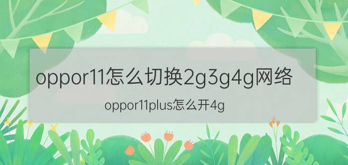 oppor11怎么切换2g3g4g网络 oppor11plus怎么开4g？